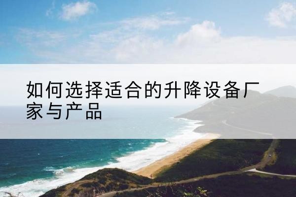 梨树电动升降平台厂家-如何选择适合的升降设备厂家与产品