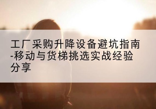 梨树移动式升降机怎么选-工厂采购升降设备避坑指南-移动与货梯挑选实战经验分享