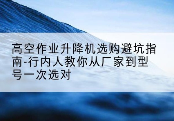 梨树升降平台厂家-高空作业升降机选购避坑指南-行内人教你从厂家到型号一次选对