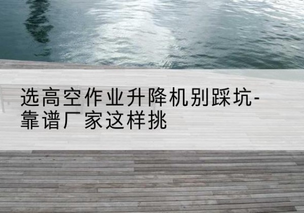 梨树剪叉式升降机厂家-选高空作业升降机别踩坑-靠谱厂家这样挑