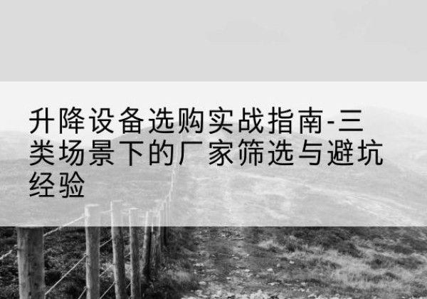 梨树移动式升降机厂家推荐-升降设备选购实战指南-三类场景下的厂家筛选与避坑经验