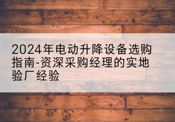 梨树电动剪叉升降平台厂家-2024年电动升降设备选购指南-资深采购经理的实地验厂经验