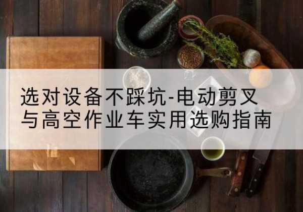 梨树电动剪叉升降平台怎么选-选对设备不踩坑-电动剪叉与高空作业车实用选购指南