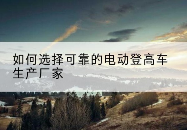梨树电动登高车厂家-如何选择可靠的电动登高车生产厂家
