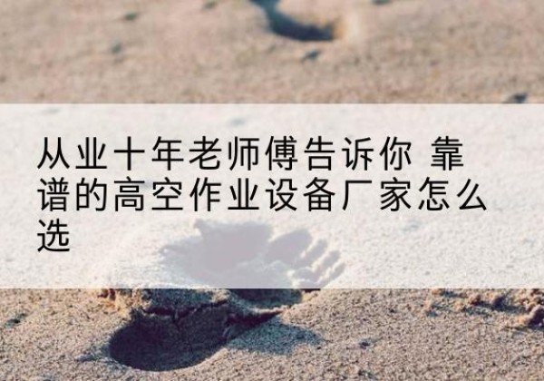梨树高空作业升降机厂家推荐-从业十年老师傅告诉你 靠谱的高空作业设备厂家怎么选
