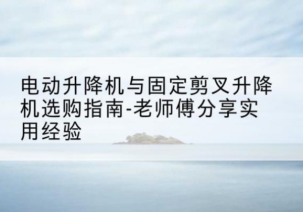 梨树电动升降机怎么选-电动升降机与固定剪叉升降机选购指南-老师傅分享实用经验