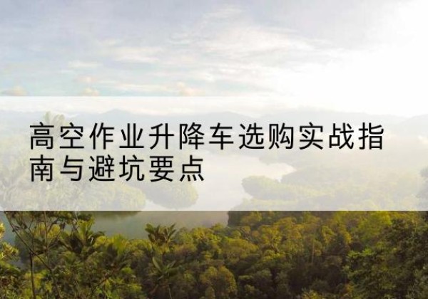 梨树升降车怎么选-高空作业升降车选购实战指南与避坑要点